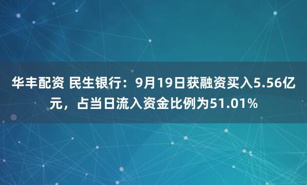 华丰配资 民生银行：9月19日获融资买入5.56亿元，占当日流入资金比例为51.01%