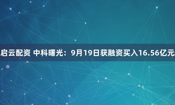 启云配资 中科曙光：9月19日获融资买入16.56亿元