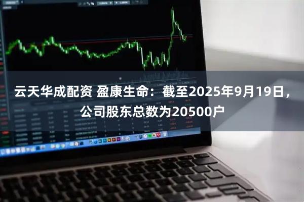 云天华成配资 盈康生命：截至2025年9月19日，公司股东总数为20500户