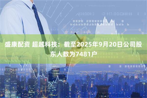 盛康配资 超越科技：截至2025年9月20日公司股东人数为7481户