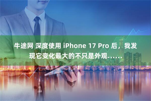 牛途网 深度使用 iPhone 17 Pro 后，我发现它变化最大的不只是外观……