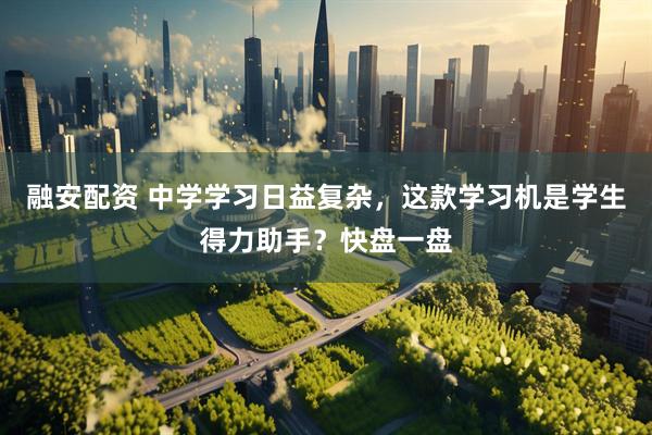 融安配资 中学学习日益复杂，这款学习机是学生得力助手？快盘一盘