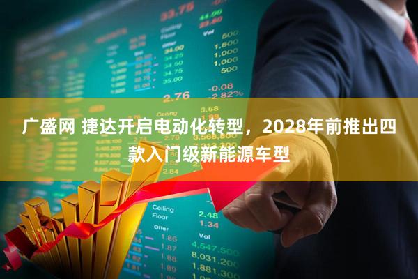 广盛网 捷达开启电动化转型，2028年前推出四款入门级新能源车型