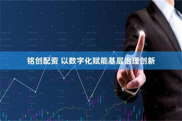 铭创配资 以数字化赋能基层治理创新