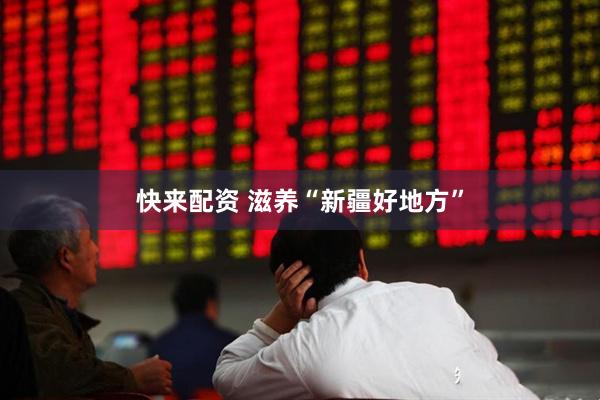 快来配资 滋养“新疆好地方”