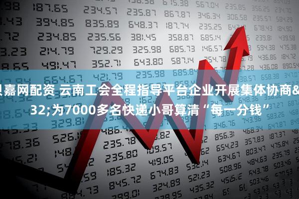 贝嘉网配资 云南工会全程指导平台企业开展集体协商&#32;为7000多名快递小哥算清“每一分钱”