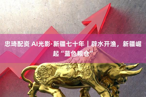 忠琦配资 AI光影·新疆七十年｜辟水开渔，新疆崛起“蓝色粮仓”