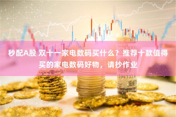 秒配A股 双十一家电数码买什么？推荐十款值得买的家电数码好物，请抄作业