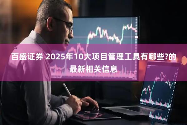 百盛证券 2025年10大项目管理工具有哪些?的最新相关信息