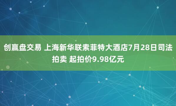 创赢盘交易 上海新华联索菲特大酒店7月28日司法拍卖 起拍价9.98亿元