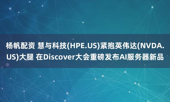杨帆配资 慧与科技(HPE.US)紧抱英伟达(NVDA.US)大腿 在Discover大会重磅发布AI服务器新品
