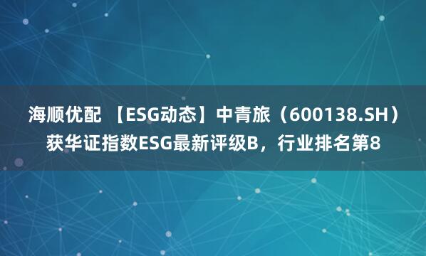 海顺优配 【ESG动态】中青旅（600138.SH）获华证指数ESG最新评级B，行业排名第8