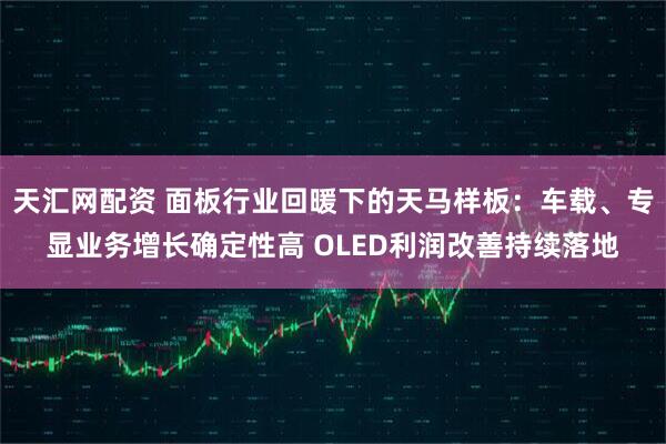 天汇网配资 面板行业回暖下的天马样板：车载、专显业务增长确定性高 OLED利润改善持续落地