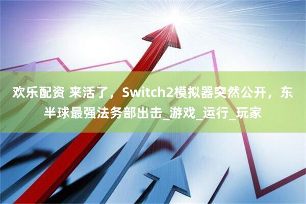 欢乐配资 来活了，Switch2模拟器突然公开，东半球最强法务部出击_游戏_运行_玩家