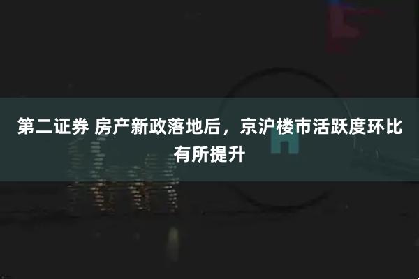 第二证券 房产新政落地后，京沪楼市活跃度环比有所提升