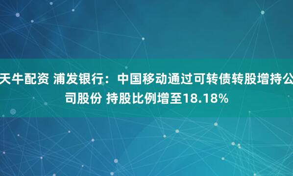 天牛配资 浦发银行：中国移动通过可转债转股增持公司股份 持股比例增至18.18%