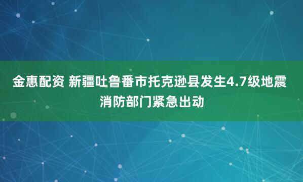 金惠配资 新疆吐鲁番市托克逊县发生4.7级地震 消防部门紧急出动