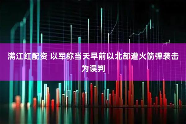 满江红配资 以军称当天早前以北部遭火箭弹袭击为误判