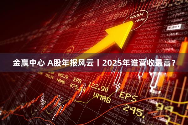 金赢中心 A股年报风云丨2025年谁营收最高？