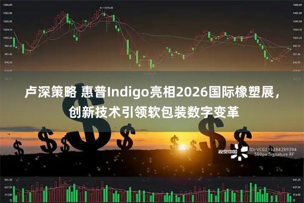 卢深策略 惠普Indigo亮相2026国际橡塑展， 创新技术引领软包装数字变革